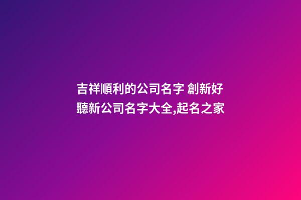 吉祥順利的公司名字 創新好聽新公司名字大全,起名之家-第1張-公司起名-玄機派